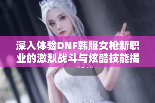 深入体验DNF韩服女枪新职业的激烈战斗与炫酷技能揭秘