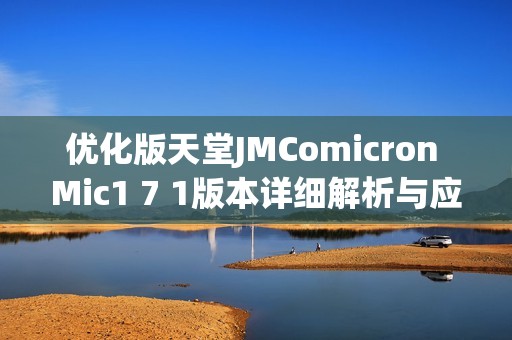 优化版天堂JMComicron Mic1 7 1版本详细解析与应用展望