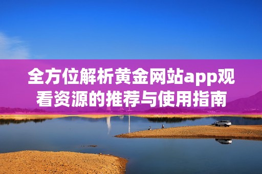 全方位解析黄金网站app观看资源的推荐与使用指南