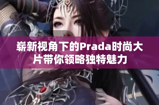 崭新视角下的Prada时尚大片带你领略独特魅力