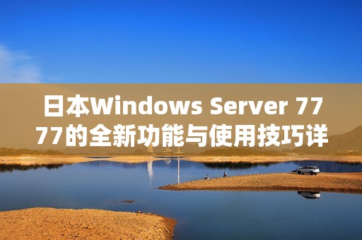 日本Windows Server 7777的全新功能与使用技巧详解