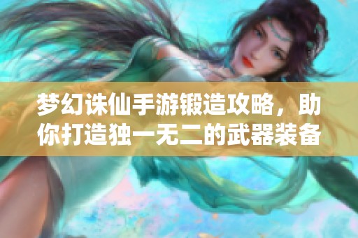 梦幻诛仙手游锻造攻略，助你打造独一无二的武器装备