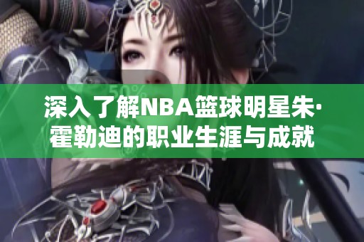 深入了解NBA篮球明星朱·霍勒迪的职业生涯与成就