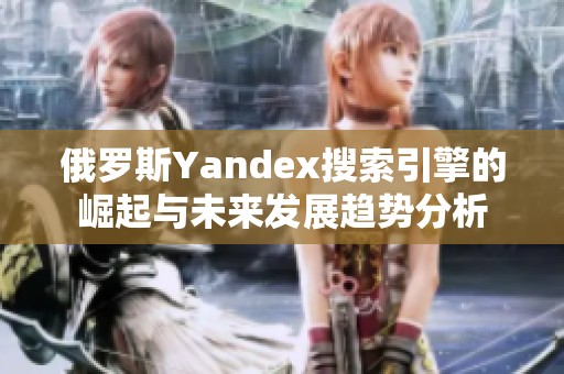 俄罗斯Yandex搜索引擎的崛起与未来发展趋势分析