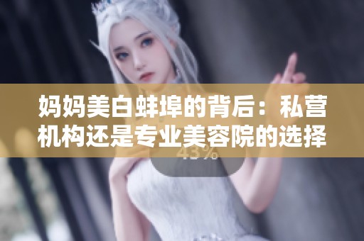 妈妈美白蚌埠的背后：私营机构还是专业美容院的选择？