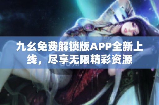 九幺免费解锁版APP全新上线，尽享无限精彩资源