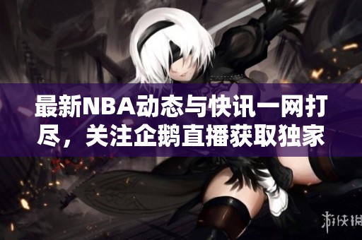 最新NBA动态与快讯一网打尽，关注企鹅直播获取独家资讯