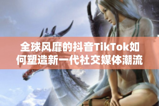 全球风靡的抖音TikTok如何塑造新一代社交媒体潮流