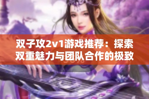 双子攻2v1游戏推荐：探索双重魅力与团队合作的极致体验