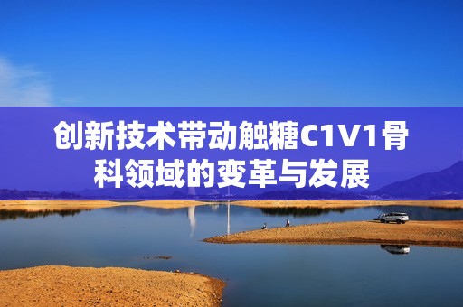 创新技术带动触糖C1V1骨科领域的变革与发展