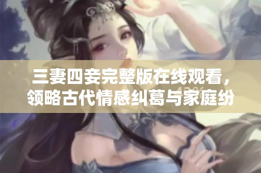 三妻四妾完整版在线观看，领略古代情感纠葛与家庭纷争