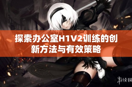 探索办公室H1V2训练的创新方法与有效策略