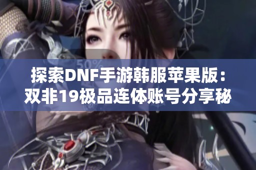 探索DNF手游韩服苹果版：双非19极品连体账号分享秘籍