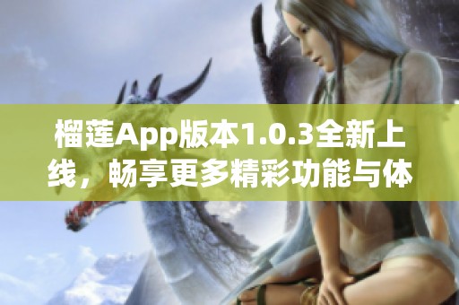 榴莲App版本1.0.3全新上线，畅享更多精彩功能与体验