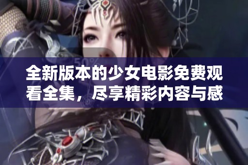 全新版本的少女电影免费观看全集，尽享精彩内容与感动瞬间