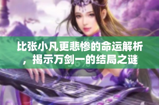 比张小凡更悲惨的命运解析，揭示万剑一的结局之谜