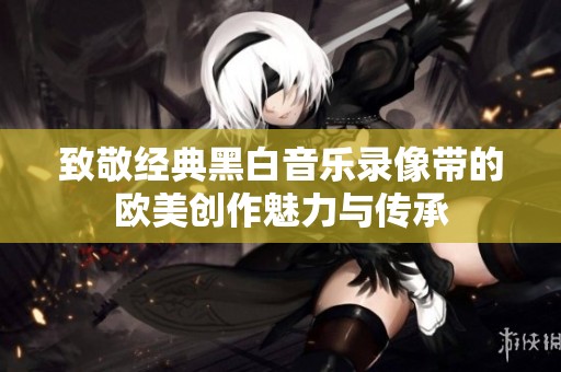 致敬经典黑白音乐录像带的欧美创作魅力与传承