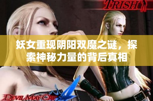 妖女重现阴阳双魔之谜，探索神秘力量的背后真相