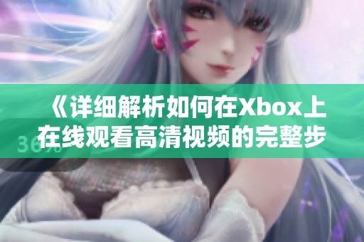 《详细解析如何在Xbox上在线观看高清视频的完整步骤》