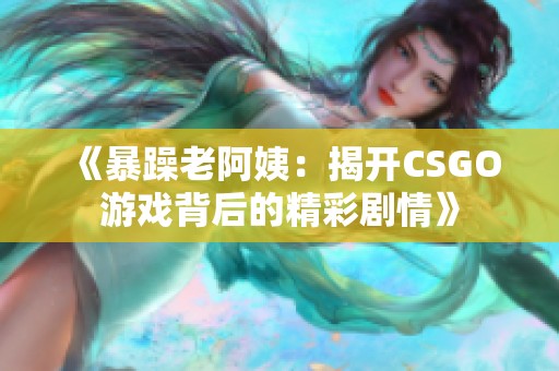 《暴躁老阿姨：揭开CSGO游戏背后的精彩剧情》