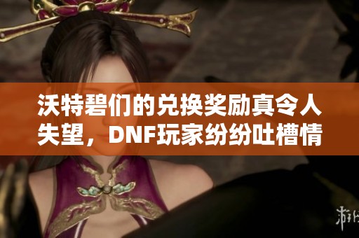 沃特碧们的兑换奖励真令人失望，DNF玩家纷纷吐槽情况解析