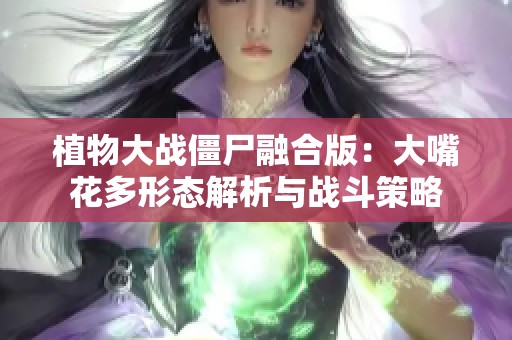 植物大战僵尸融合版：大嘴花多形态解析与战斗策略