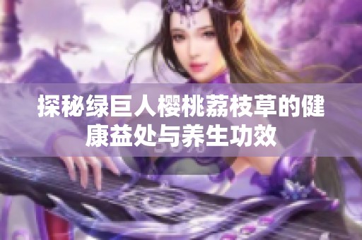 探秘绿巨人樱桃荔枝草的健康益处与养生功效