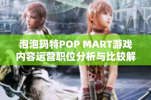 泡泡玛特POP MART游戏内容运营职位分析与比较解析