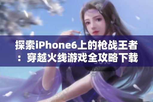 探索iPhone6上的枪战王者：穿越火线游戏全攻略下载指南