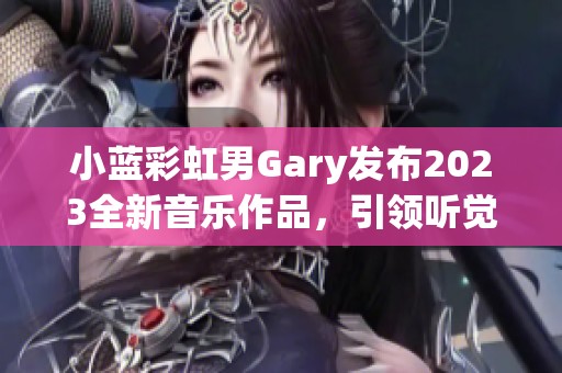 小蓝彩虹男Gary发布2023全新音乐作品，引领听觉奇幻之旅