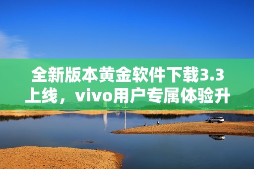 全新版本黄金软件下载3.3上线，vivo用户专属体验升级！