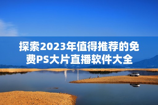 探索2023年值得推荐的免费PS大片直播软件大全