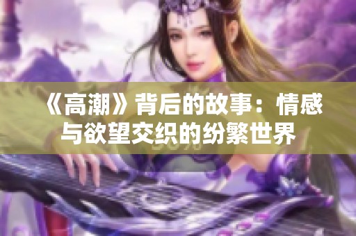 《高潮》背后的故事：情感与欲望交织的纷繁世界