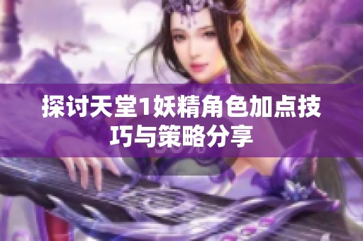 探讨天堂1妖精角色加点技巧与策略分享