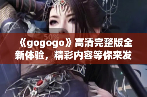 《gogogo》高清完整版全新体验，精彩内容等你来发现！