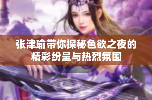 张津瑜带你探秘色欲之夜的精彩纷呈与热烈氛围