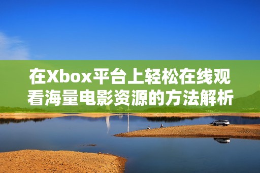 在Xbox平台上轻松在线观看海量电影资源的方法解析