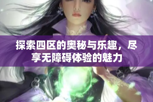 探索四区的奥秘与乐趣，尽享无障碍体验的魅力