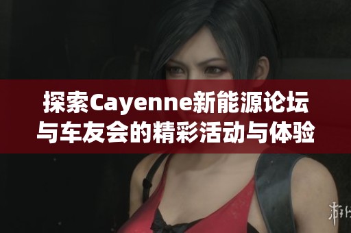 探索Cayenne新能源论坛与车友会的精彩活动与体验分享