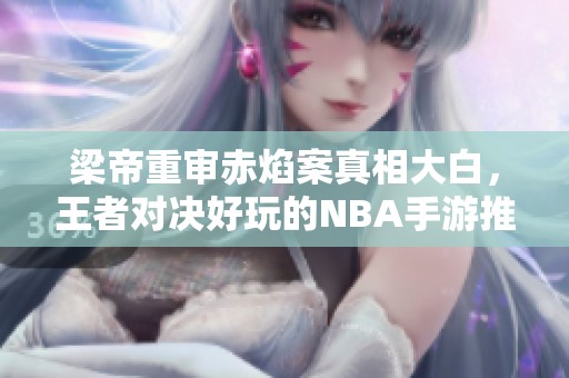 梁帝重审赤焰案真相大白，王者对决好玩的NBA手游推荐