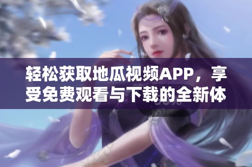 轻松获取地瓜视频APP，享受免费观看与下载的全新体验