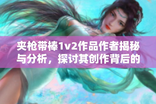 夹枪带棒1v2作品作者揭秘与分析，探讨其创作背后的故事与意义