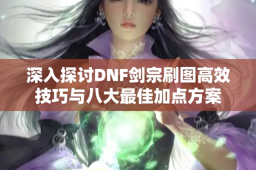 深入探讨DNF剑宗刷图高效技巧与八大最佳加点方案