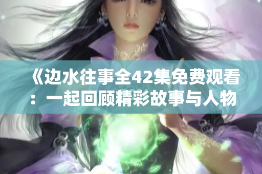 《边水往事全42集免费观看：一起回顾精彩故事与人物》