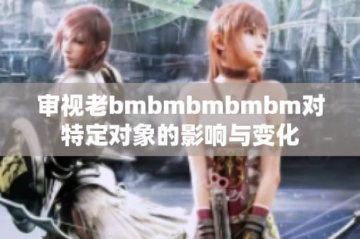 审视老bmbmbmbmbm对特定对象的影响与变化