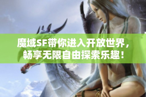 魔域SF带你进入开放世界，畅享无限自由探索乐趣！