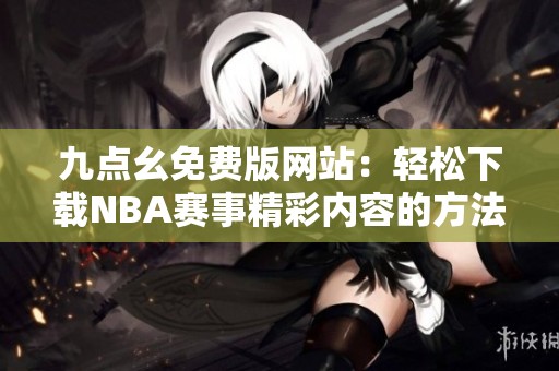 九点幺免费版网站：轻松下载NBA赛事精彩内容的方法与技巧