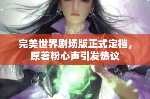 完美世界剧场版正式定档，原著粉心声引发热议