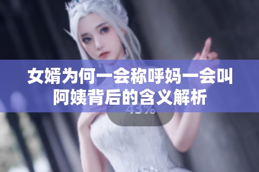 女婿为何一会称呼妈一会叫阿姨背后的含义解析