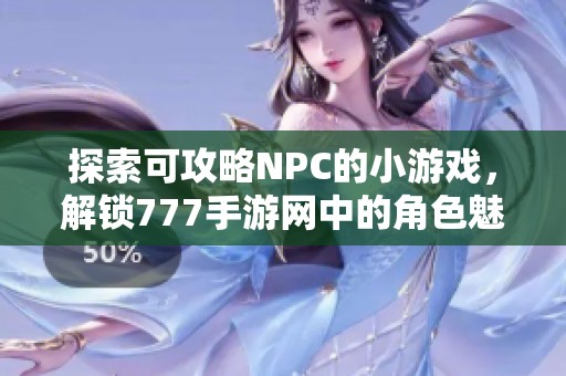 探索可攻略NPC的小游戏，解锁777手游网中的角色魅力与故事